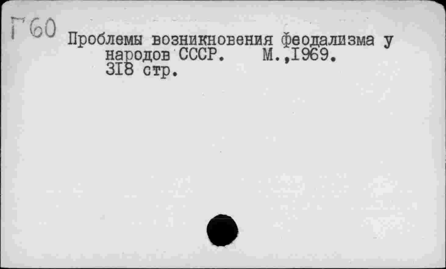 ﻿GO
Проблемы возникновения феодализма народов СССР. М.,1969. 318 стр.
У